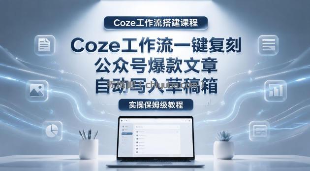 【Coze工作流搭建实操教程】coze工作流一键复刻公众号爆款文章,自动写入草稿箱!全流程保姆级教学