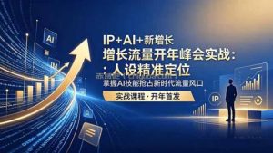 IP+AI+新增长 流量开年 峰会实战：人设精准定位 掌握AI技能抢占新时代流量风口