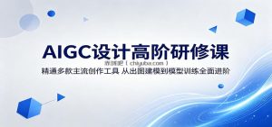 AIGC设计高阶研修课：精通多款主流创作工具，从出图建模到模型训练全面进阶