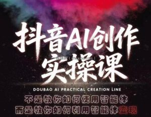 抖音AI创作实操课，不是教你如何使用智能体而是教你如何利用智能体变现(更新5月)