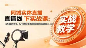 同城实体直播线下实战课：3天高密度教学，1V1定制货盘话术快速实现同城爆店
