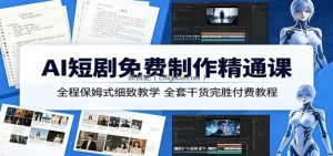 AI短剧免费制作精通课：全程保姆式细致教学，全套干货完胜付费教程