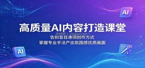 高质量AI内容打造课堂：告别盲目凑词创作方式，掌握专业手法产出氛围感优质画面