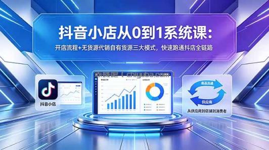 抖音小店从0到1系统课:开店流程+无货源代销自有货源三大模式,快速跑通抖店全链路