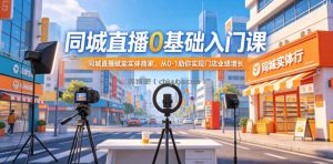 同城直播0基础入门课，同城直播赋能实体商家，从0-1助你实现门店业绩增长