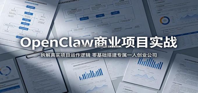 OpenClaw商业项目实战：拆解真实项目运作逻辑，零基础搭建专属一人创业公司