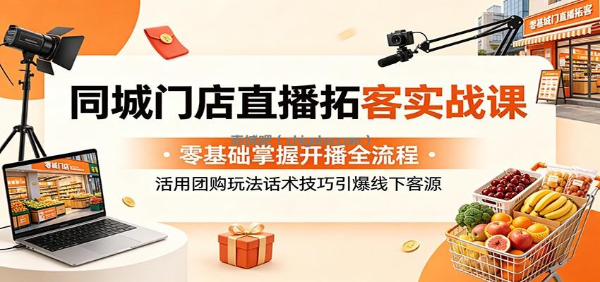 同城门店直播拓客实战课：零基础掌握开播全流程，活用团购玩法话术技巧引爆线下客源