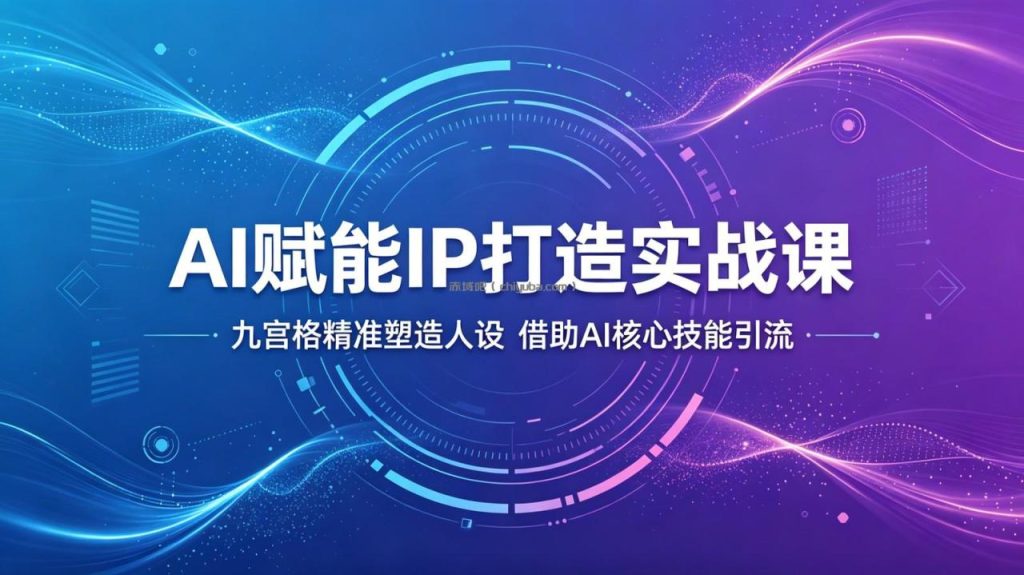 AI赋能IP打造实战课：九宫格精准塑造人设，借助AI核心技能引流
