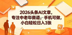 2026头条AI文章，专注中老年赛道，手机可做，小白轻松日入3张