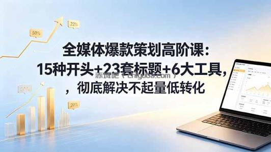 全媒体爆款策划高阶课:15种开头+23套标题+6大工具,彻底解决不起量低转化