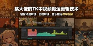 某大佬的TK中视频搬运剪辑技术，包含动漫解说、影视解说、音乐搬运教学视频