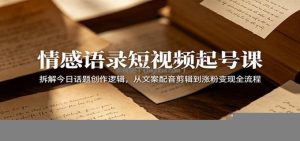 情感语录短视频起号课：拆解今日话题创作逻辑，从文案配音剪辑到涨粉变现全流程