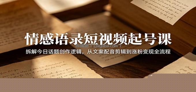情感语录短视频起号课：拆解今日话题创作逻辑，从文案配音剪辑到涨粉变现全流程