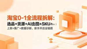 淘宝0-1全流程拆解：选品+货源+AI主图+SKU+上架+推广+数据诊断，新手开店全链路