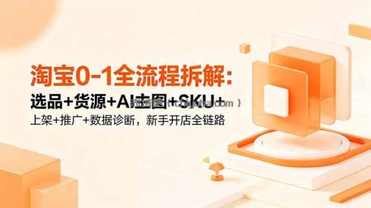 淘宝0-1全流程拆解：选品+货源+AI主图+SKU+上架+推广+数据诊断，新手开店全链路