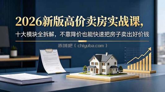 2026新版高价卖房实战课,十大模块全拆解,不靠降价也能快速把房子卖出好价钱