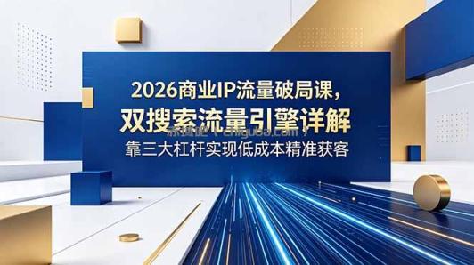 2026商业IP流量破局课，双搜索流量引擎详解，靠三大杠杆实现低成本精准获客