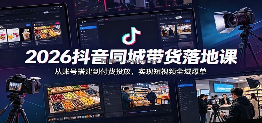 2026抖音同城带货落地课：从账号搭建到付费投放，实现短视频全域爆单