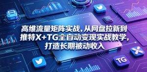 高维流量矩阵实战，从网盘拉新到推特X+TG全自动变现实战教学，打造长期被动收入