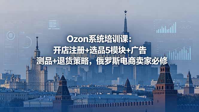 Ozon系统培训课：开店注册+选品5模块+广告测品+退货策略，俄罗斯电商卖家必修
