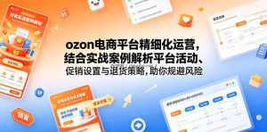 ozon电商平台精细化运营，结合实战案例解析平台活动、促销设置与退货策略，助你规避风险、提升销量