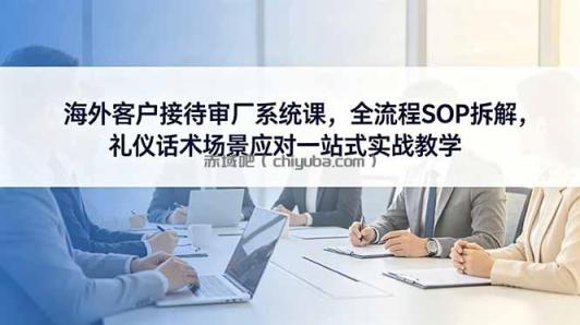 海外客户接待审厂系统课，全流程SOP拆解，礼仪话术场景应对一站式实战教学