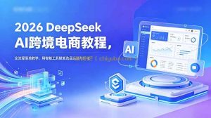 2026 DeepSeek AI跨境电商教程，全流程落地教学，用智能工具赋能选品运营与转化