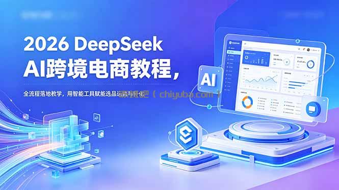 2026 DeepSeek AI跨境电商教程，全流程落地教学，用智能工具赋能选品运营与转化