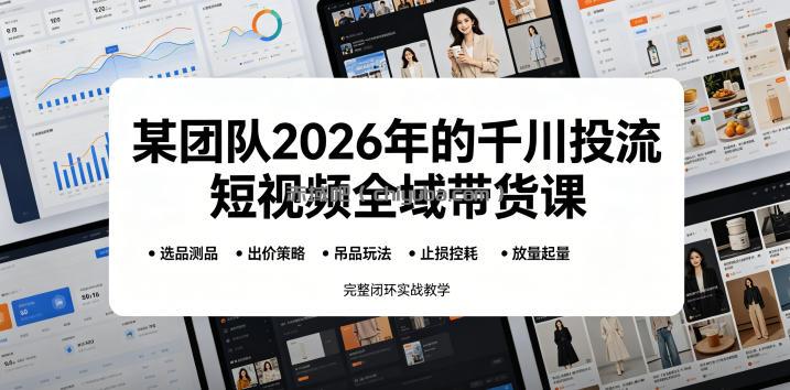 某团队2026年的千川投流短视频全域带货课，从选品测品、吊品玩法、止损控耗到放量起量，完整闭环实战教学