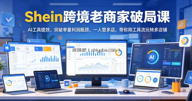 Shein跨境老商家破局课，AI工具提效，突破单量利润瓶颈，一人管多店，带你用工具流玩转多店铺