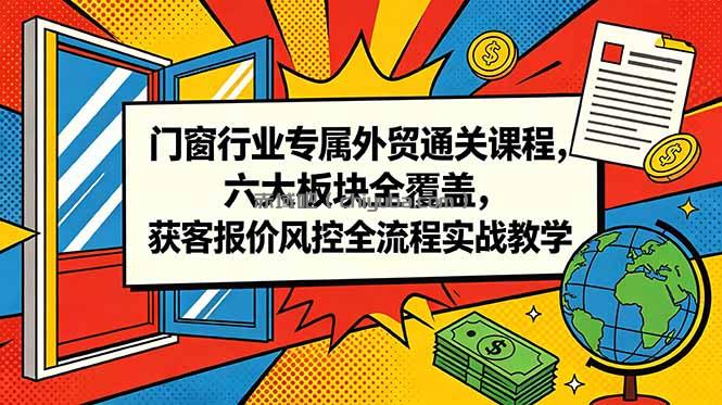 门窗行业专属外贸通关课程,六大板块全覆盖,获客报价风控全流程实战教学