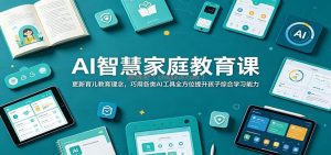 AI智慧家庭教育课：更新育儿教育理念，巧用各类AI工具全方位提升孩子综合学习能力