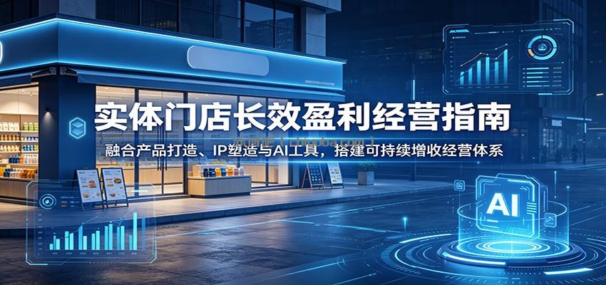 实体门店长效盈利经营指南：融合产品打造、IP塑造与AI工具，搭建可持续增收经营体系