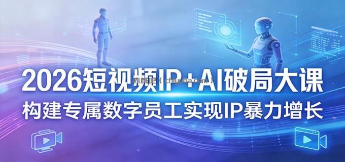 2026短视频IP+AI破局大课，构建专属数字员工实现IP暴力增长