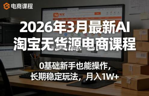 2026年3月最新AI淘宝无货源电商课程,0基础新手也能操作,长期稳定玩法,月入1W+