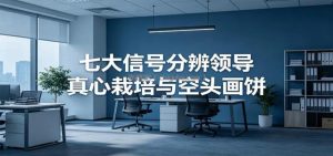 付费文章《七大信号分辨领导真心栽培与空头画饼》读懂管理背后人性逻辑