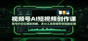 视频号AI短视频创作课：账号IP定位爆款拆解，多AI工具剪辑带货短剧实操