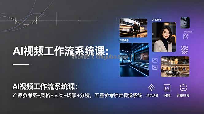 AI视频工作流系统课：产品参考图+风格+人物+场景+分镜，五重参考锁定视觉系统，稳定产出高质量视频