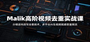 Malik高阶视频去重实战课：分镜逆向改写全套技术，多平台AI生视频规避查重限流
