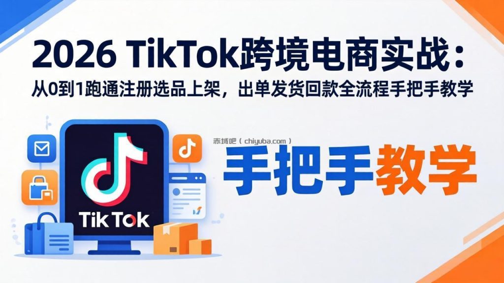 2026TikTok跨境电商实战：从0到1跑通注册选品上架，出单发货回款全流程手把手教学