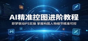 AI精准控图进阶教程：即梦联动PS实操，掌握构图人物细节精准可控