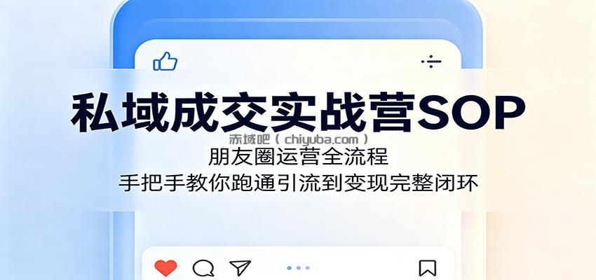 私域成交实战营SOP：朋友圈运营全流程，手把手教你跑通引流到变现完整闭环