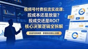 视频号付费投流实战课-5月：控成本还是放量？投成交还是ROI？核心决策逻辑全拆解