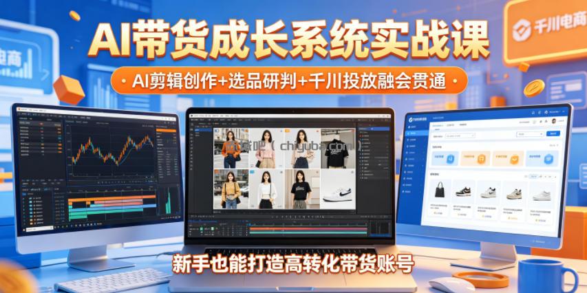 AI带货成长系统实战课，AI剪辑创作+选品研判+千川投放融会贯通，新手也能打造高转化带货账号(更新2026年)