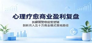 心理疗愈商业盈利复盘：拆解高营收运营逻辑，剖析月入五十万商业模式落地路径