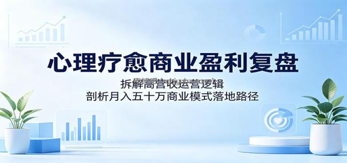 心理疗愈商业盈利复盘：拆解高营收运营逻辑，剖析月入五十万商业模式落地路径
