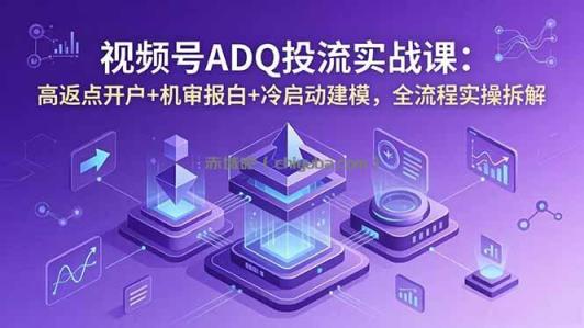视频号ADQ投流实战课：高返点开户+机审报白+冷启动建模，全流程实操拆解