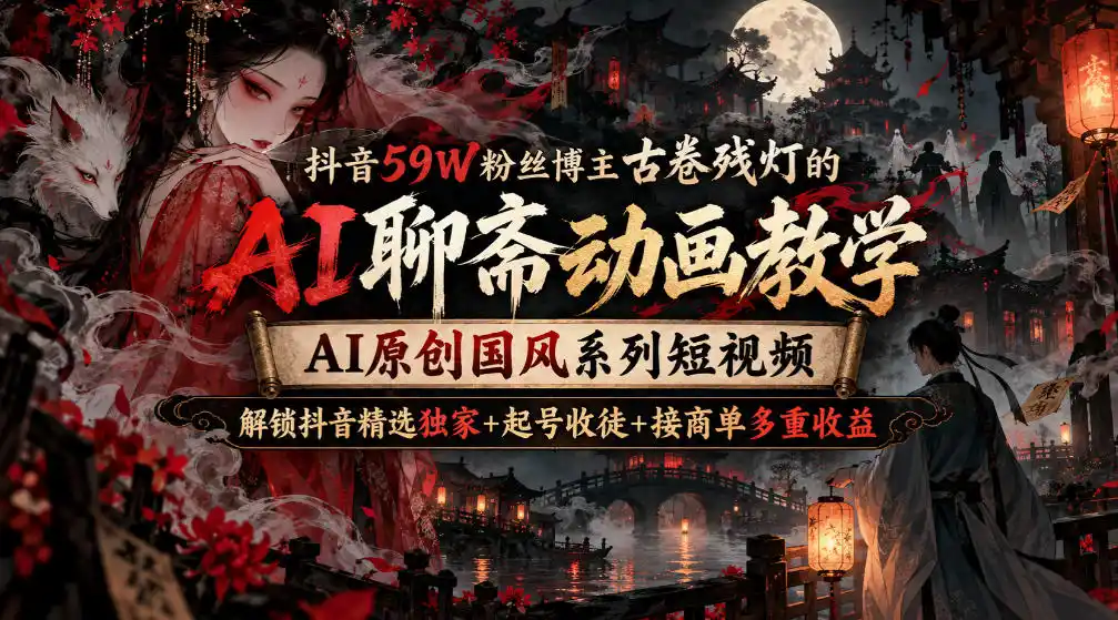 抖音59W粉丝博主古卷残灯的AI聊斋动画教学，AI原创国风系列短视频，解锁抖音精选独家+起号收徒+接商单多重收益