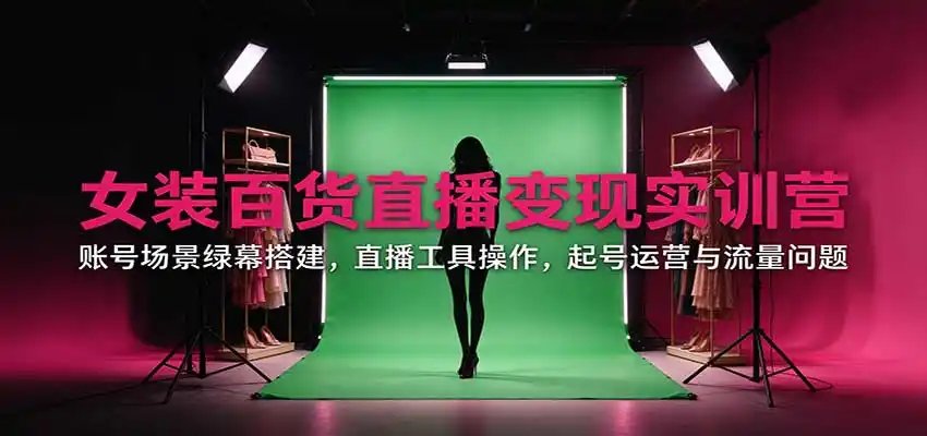 女装百货直播变现实训营:账号场景绿幕搭建,直播工具操作,起号运营与流量问题
