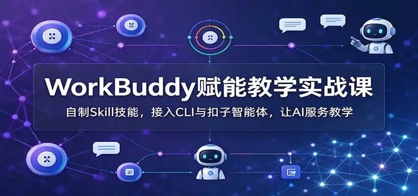 WorkBuddy赋能教学实战课：自制Skill技能，接入CLI与扣子智能体，让AI服务教学
